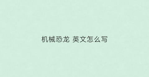 机械恐龙英文怎么写(机械恐龙都叫什么名字)